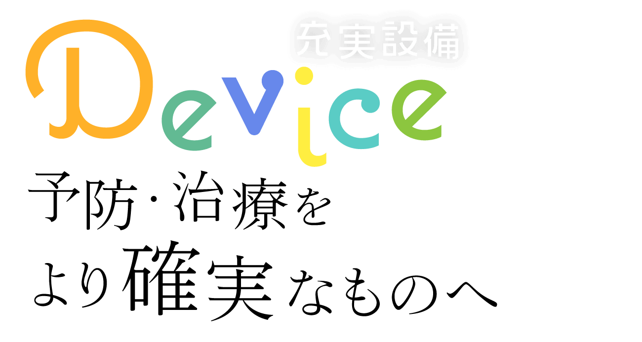 予防・治療をより確実なものへ「充実設備」