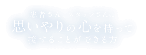 患者さん、スタッフさんに思いやりの心を持って接することができる方